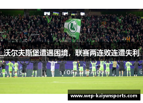 沃尔夫斯堡遭遇困境，联赛两连败连遭失利