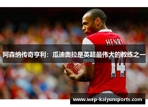阿森纳传奇亨利：瓜迪奥拉是英超最伟大的教练之一