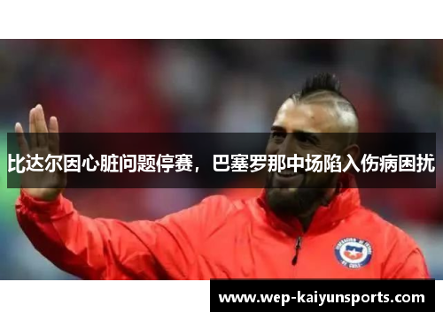 比达尔因心脏问题停赛，巴塞罗那中场陷入伤病困扰