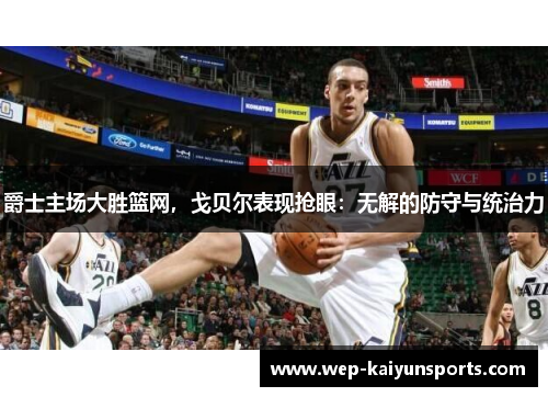 爵士主场大胜篮网，戈贝尔表现抢眼：无解的防守与统治力