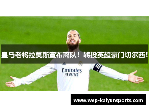 皇马老将拉莫斯宣布离队！转投英超豪门切尔西！