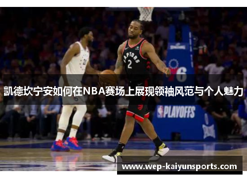 凯德坎宁安如何在NBA赛场上展现领袖风范与个人魅力
