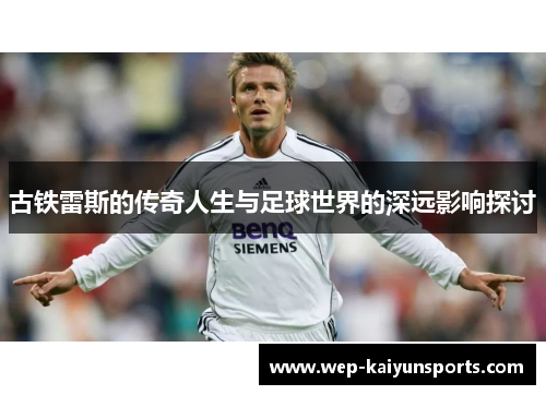 古铁雷斯的传奇人生与足球世界的深远影响探讨