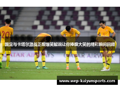 国足与卡塔尔激战正酣爆笑解说让你捧腹大笑的精彩瞬间回顾