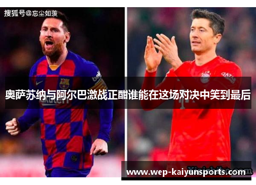 奥萨苏纳与阿尔巴激战正酣谁能在这场对决中笑到最后