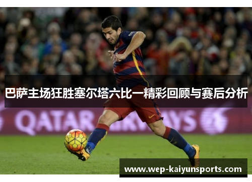 巴萨主场狂胜塞尔塔六比一精彩回顾与赛后分析