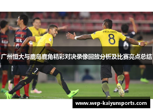 广州恒大与鹿岛鹿角精彩对决录像回放分析及比赛亮点总结