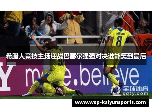 希腊人竞技主场迎战巴塞尔强强对决谁能笑到最后