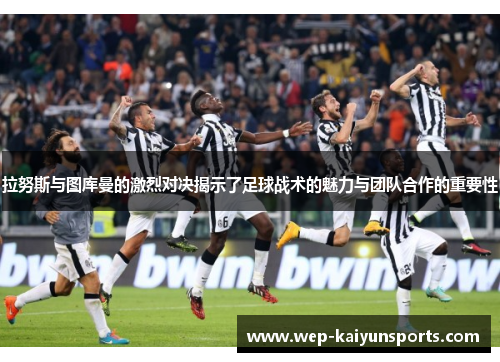 拉努斯与图库曼的激烈对决揭示了足球战术的魅力与团队合作的重要性