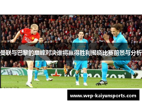 曼联与巴黎的巅峰对决谁将赢得胜利揭晓比赛前景与分析