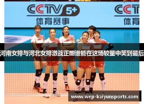 河南女排与河北女排激战正酣谁能在这场较量中笑到最后