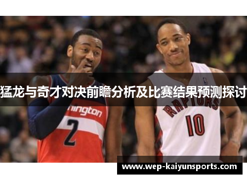 猛龙与奇才对决前瞻分析及比赛结果预测探讨