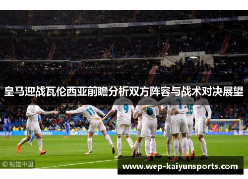 皇马迎战瓦伦西亚前瞻分析双方阵容与战术对决展望