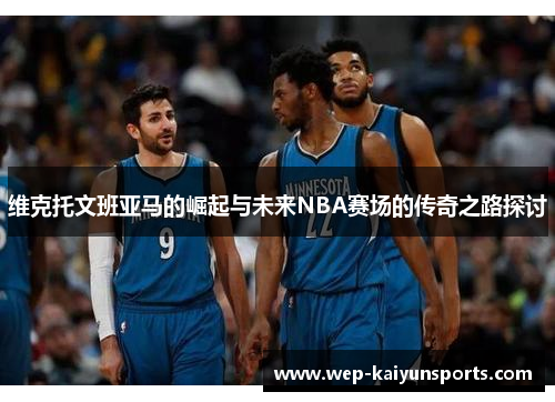 维克托文班亚马的崛起与未来NBA赛场的传奇之路探讨
