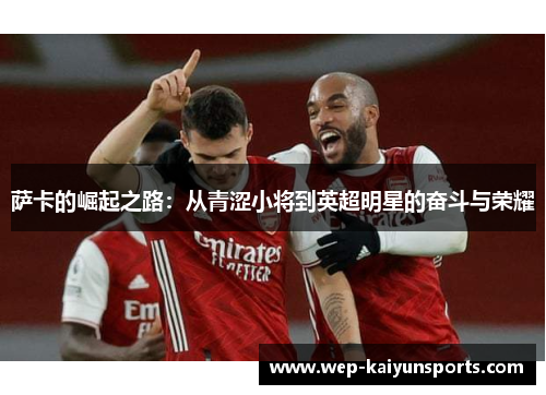 萨卡的崛起之路：从青涩小将到英超明星的奋斗与荣耀