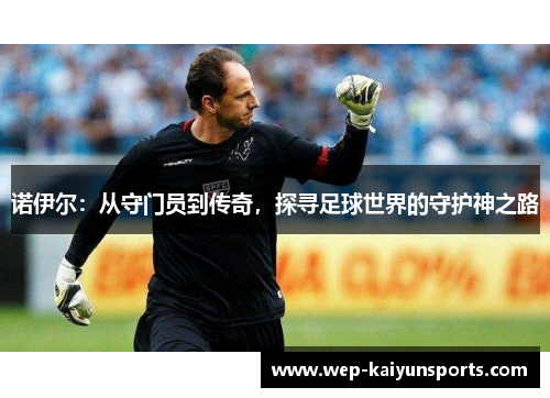 诺伊尔：从守门员到传奇，探寻足球世界的守护神之路
