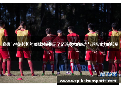 隆德与特洛拉坦的激烈对决揭示了足球战术的魅力与球队实力的较量