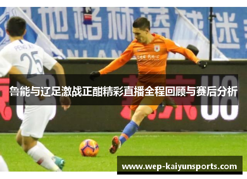 鲁能与辽足激战正酣精彩直播全程回顾与赛后分析
